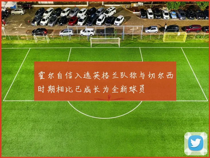 霍尔自信入选英格兰队称与切尔西时期相比已成长为全新球员
