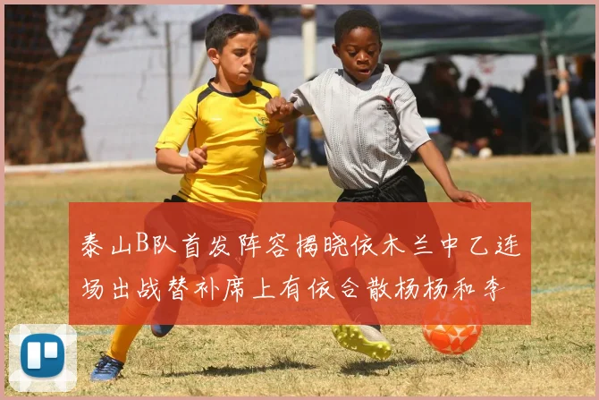 泰山B队首发阵容揭晓依木兰中乙连场出战替补席上有依合散杨杨和李钧鹏