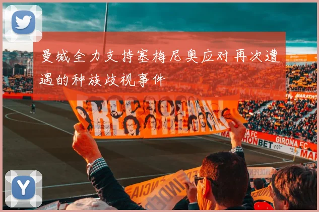 曼城全力支持塞梅尼奥应对再次遭遇的种族歧视事件