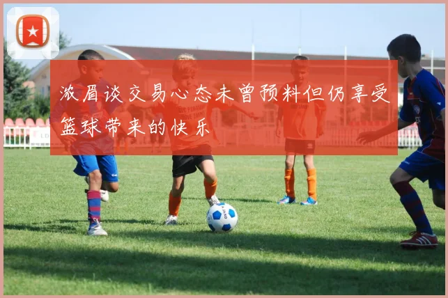 浓眉谈交易心态未曾预料但仍享受篮球带来的快乐