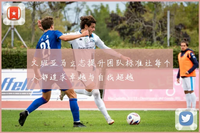 文班亚马立志提升团队标准让每个人都追求卓越与自我超越