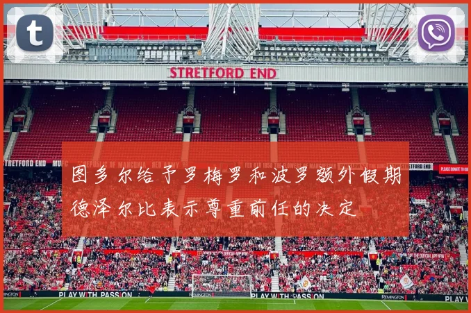 图多尔给予罗梅罗和波罗额外假期德泽尔比表示尊重前任的决定