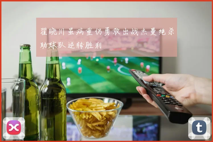 翟晓川虽病重仍勇敢出战杰曼绝杀助球队逆转胜利