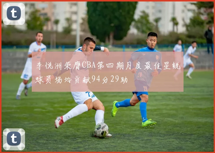 李悦洲荣膺CBA第四期月度最佳星锐球员场均贡献94分29助