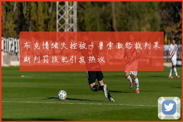 布克情绪失控被卡鲁索激怒裁判果断判罚技犯引发热议