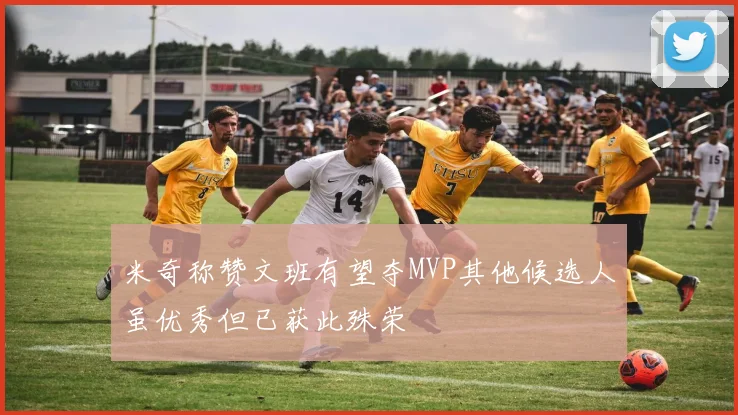 米奇称赞文班有望夺MVP其他候选人虽优秀但已获此殊荣
