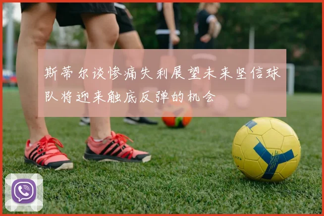 斯蒂尔谈惨痛失利展望未来坚信球队将迎来触底反弹的机会