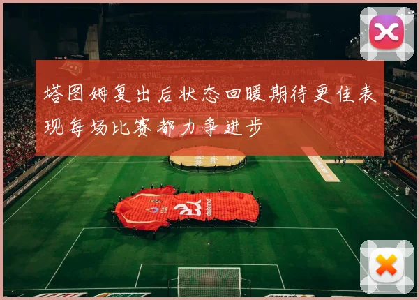 塔图姆复出后状态回暖期待更佳表现每场比赛都力争进步