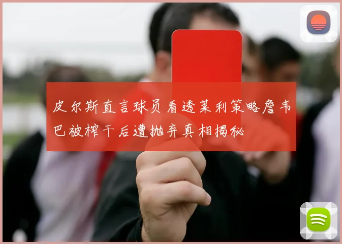皮尔斯直言球员看透莱利策略詹韦巴被榨干后遭抛弃真相揭秘