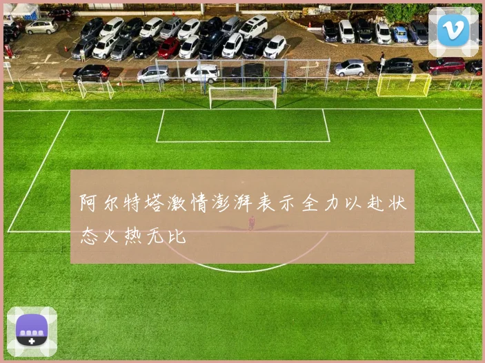 阿尔特塔激情澎湃表示全力以赴状态火热无比