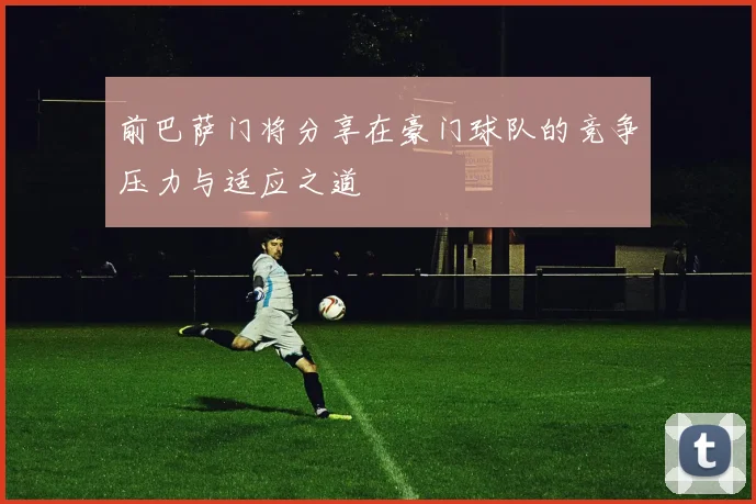 前巴萨门将分享在豪门球队的竞争压力与适应之道