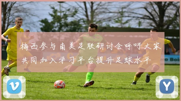梅西参与南美足联研讨会呼吁大家共同加入学习平台提升足球水平