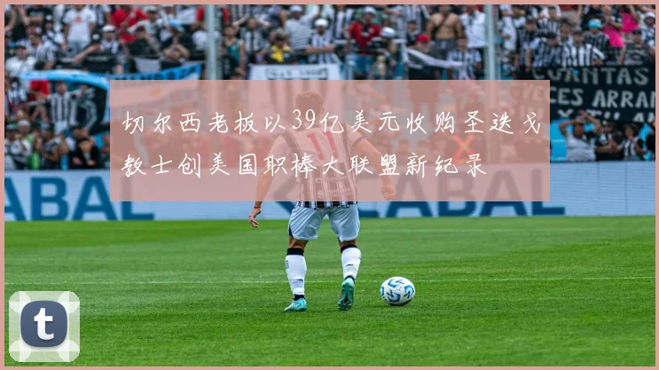 切尔西老板以39亿美元收购圣迭戈教士创美国职棒大联盟新纪录