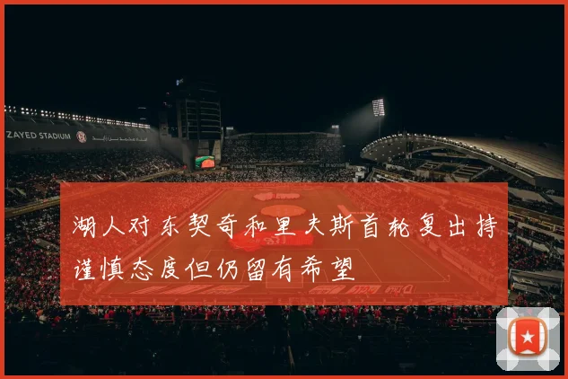 湖人对东契奇和里夫斯首轮复出持谨慎态度但仍留有希望