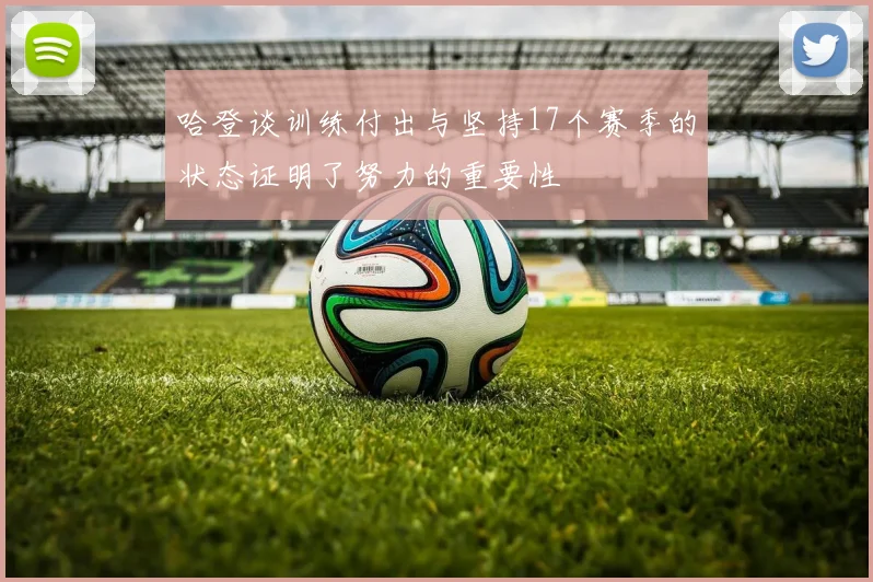 哈登谈训练付出与坚持17个赛季的状态证明了努力的重要性
