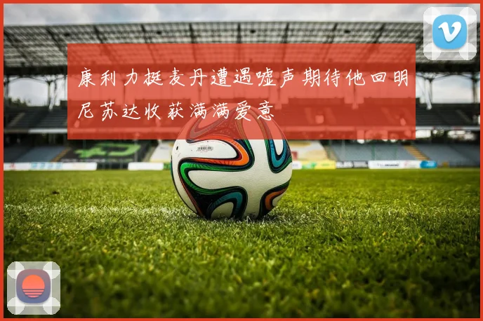 康利力挺麦丹遭遇嘘声期待他回明尼苏达收获满满爱意