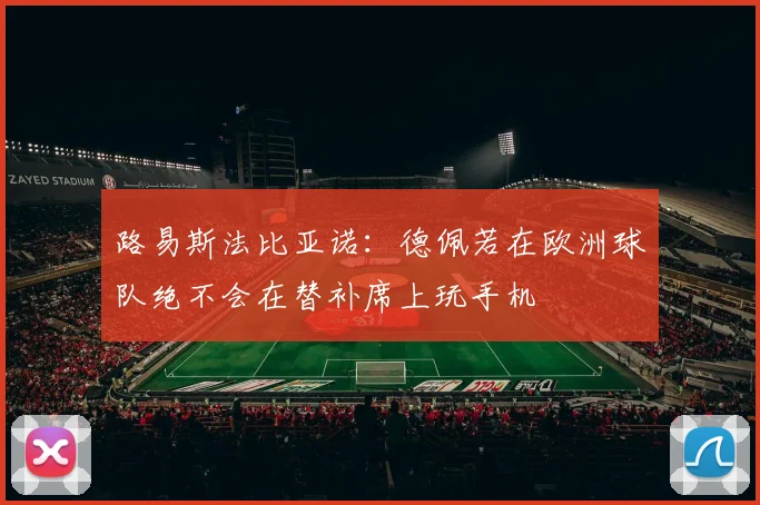 路易斯法比亚诺：德佩若在欧洲球队绝不会在替补席上玩手机