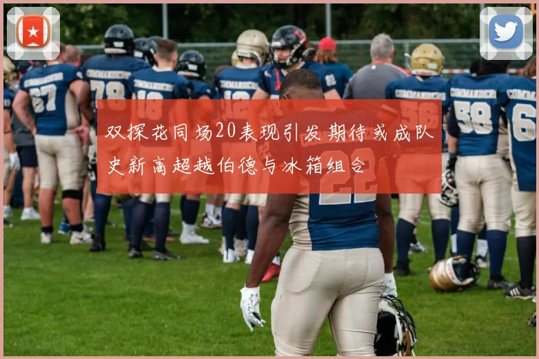 双探花同场20表现引发期待或成队史新高超越伯德与冰箱组合