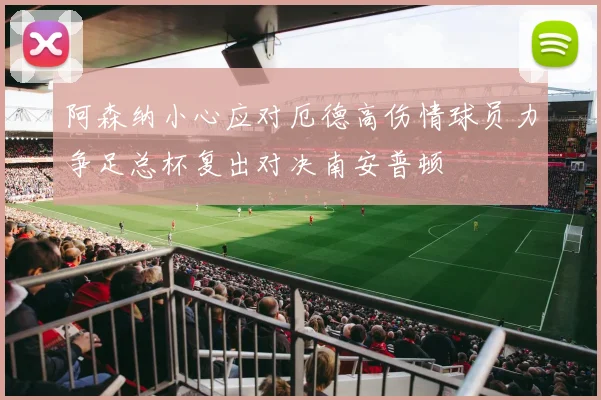 阿森纳小心应对厄德高伤情球员力争足总杯复出对决南安普顿