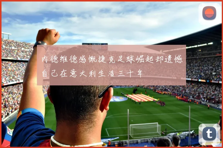 内德维德感慨捷克足球崛起却遗憾自己在意大利生活三十年
