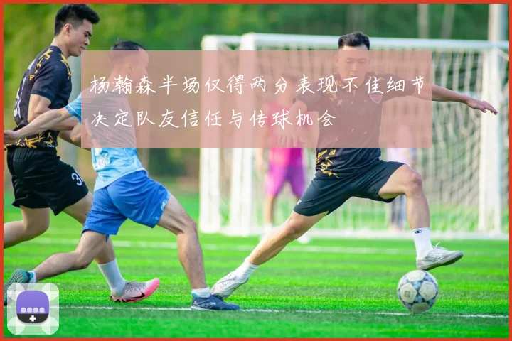 杨瀚森半场仅得两分表现不佳细节决定队友信任与传球机会