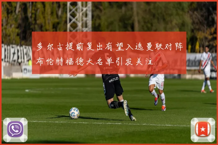 多尔古提前复出有望入选曼联对阵布伦特福德大名单引发关注