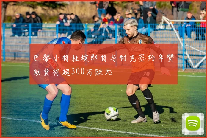 巴黎小将杜埃即将与耐克签约年赞助费将超300万欧元
